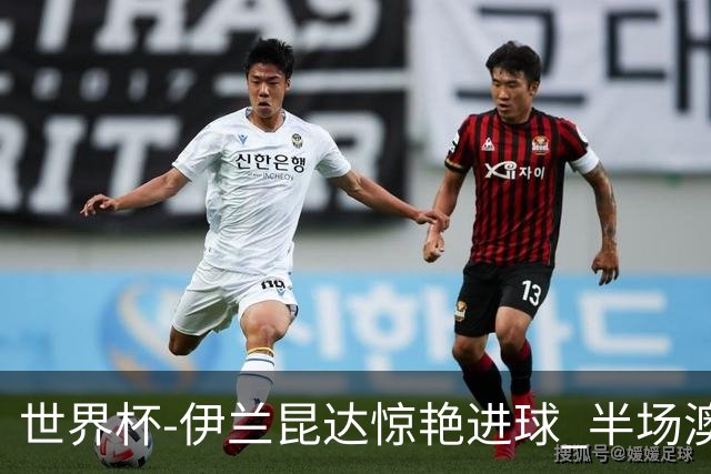 世界杯-伊兰昆达惊艳进球 半场澳大利亚1-0土耳其