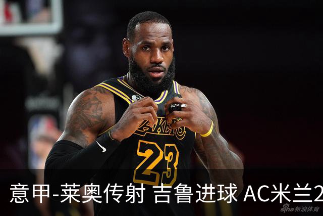 意甲-莱奥传射 吉鲁进球 AC米兰2-0夺主场连胜