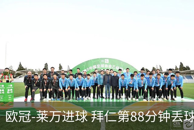 欧冠-莱万进球 拜仁第88分钟丢球1-1平爆冷出局