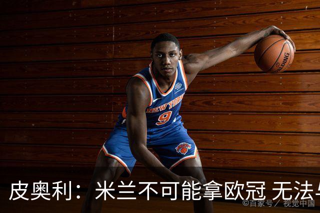 皮奥利：米兰不可能拿欧冠 无法与利物浦曼城竞争