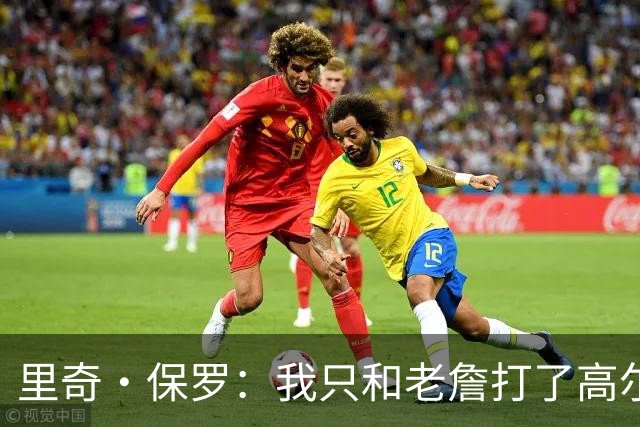 里奇·保罗：我只和老詹打了高尔夫还没谈过未来 别相信任何报道